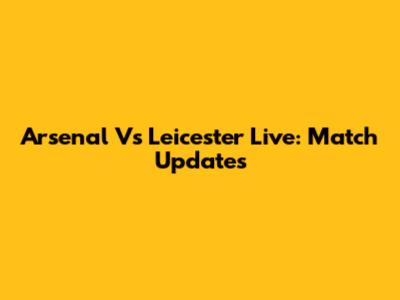 Arsenal Vs Leicester Live: Match Updates