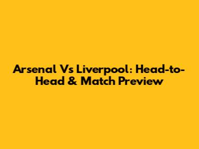 Arsenal Vs Liverpool: Head-to-Head & Match Preview