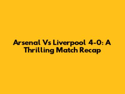 Arsenal Vs Liverpool 4-0: A Thrilling Match Recap