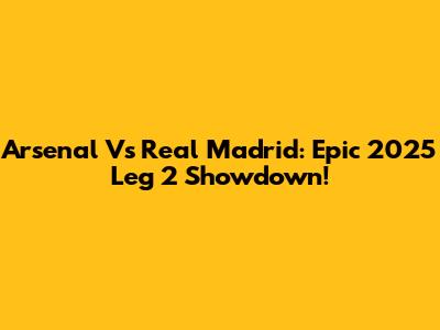 Arsenal Vs Real Madrid: Epic 2025 Leg 2 Showdown!