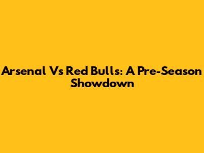 Arsenal Vs Red Bulls: A Pre-Season Showdown