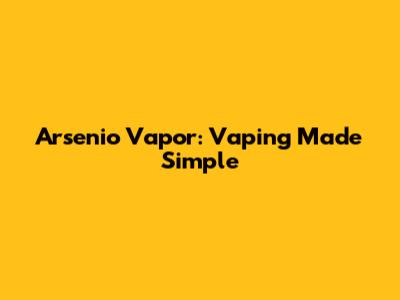 Arsenio Vapor: Vaping Made Simple