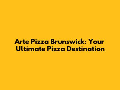 Arte Pizza Brunswick: Your Ultimate Pizza Destination