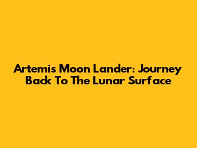Artemis Moon Lander: Journey Back To The Lunar Surface