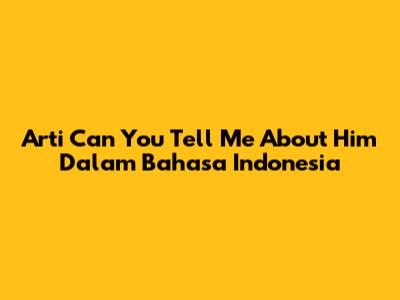 Arti 'Can You Tell Me About Him' Dalam Bahasa Indonesia