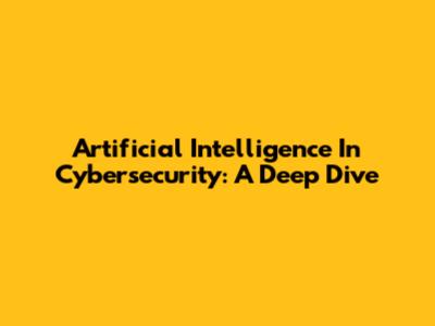 Artificial Intelligence In Cybersecurity: A Deep Dive
