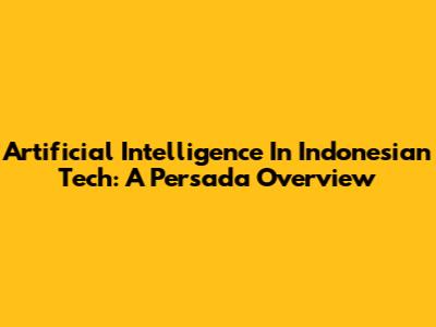 Artificial Intelligence In Indonesian Tech: A Persada Overview