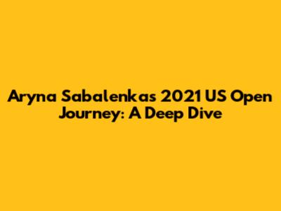 Aryna Sabalenka's 2021 US Open Journey: A Deep Dive