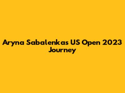Aryna Sabalenka's US Open 2023 Journey