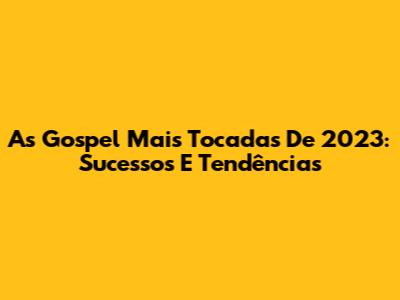 As Gospel Mais Tocadas De 2023: Sucessos E Tendências