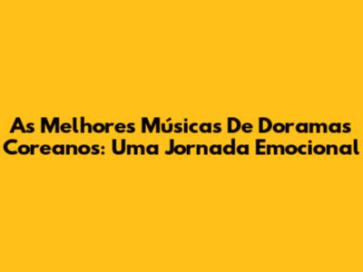 As Melhores Músicas De Doramas Coreanos: Uma Jornada Emocional