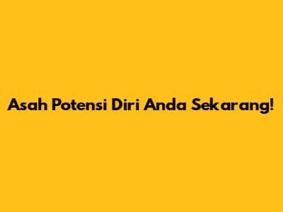 Asah Potensi Diri Anda Sekarang!