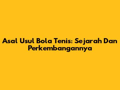 Asal Usul Bola Tenis: Sejarah Dan Perkembangannya