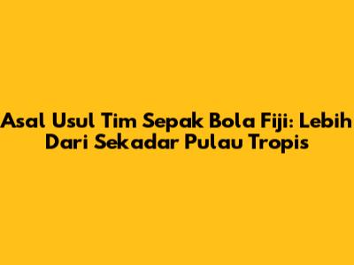 Asal Usul Tim Sepak Bola Fiji: Lebih Dari Sekadar Pulau Tropis