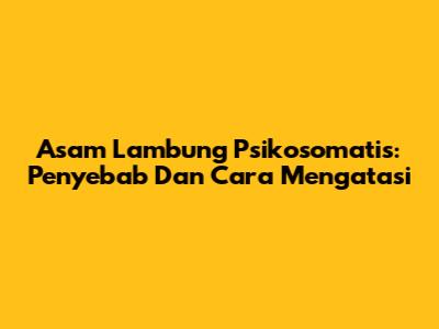 Asam Lambung Psikosomatis: Penyebab Dan Cara Mengatasi