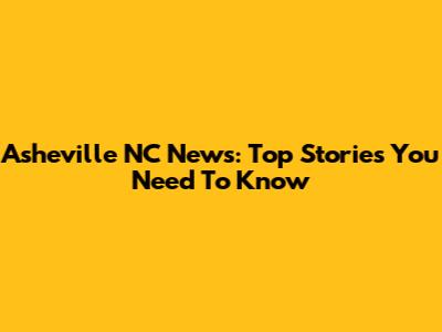 Asheville NC News: Top Stories You Need To Know