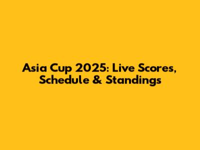 Asia Cup 2025: Live Scores, Schedule & Standings