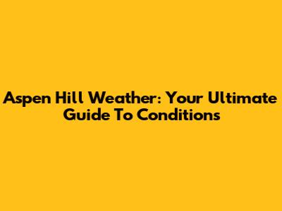 Aspen Hill Weather: Your Ultimate Guide To Conditions