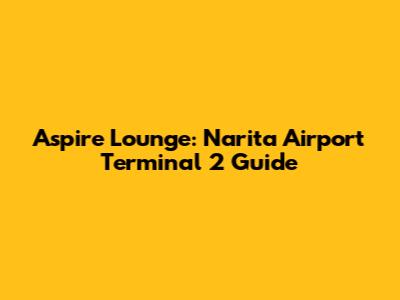 Aspire Lounge: Narita Airport Terminal 2 Guide