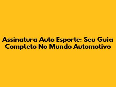 Assinatura Auto Esporte: Seu Guia Completo No Mundo Automotivo