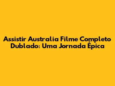 Assistir Australia Filme Completo Dublado: Uma Jornada Épica