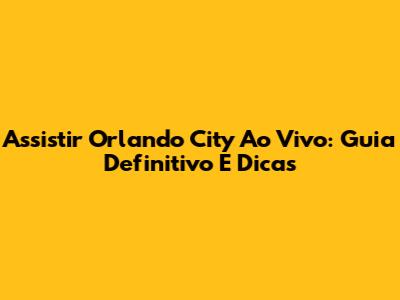 Assistir Orlando City Ao Vivo: Guia Definitivo E Dicas