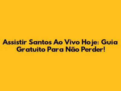 Assistir Santos Ao Vivo Hoje: Guia Gratuito Para Não Perder!