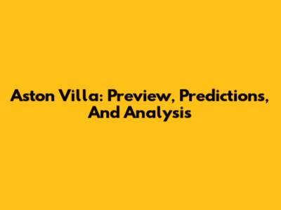 Aston Villa: Preview, Predictions, And Analysis
