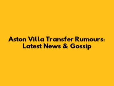 Aston Villa Transfer Rumours: Latest News & Gossip