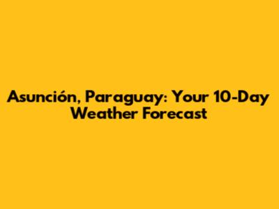 Asunción, Paraguay: Your 10-Day Weather Forecast