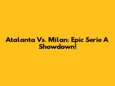 Atalanta Vs. Milan: Epic Serie A Showdown!