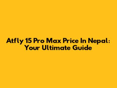 Atfly 15 Pro Max Price In Nepal: Your Ultimate Guide