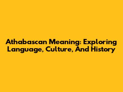 Athabascan Meaning: Exploring Language, Culture, And History
