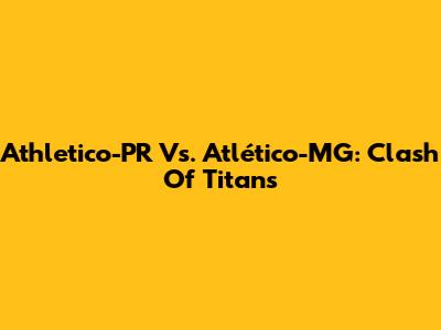 Athletico-PR Vs. Atlético-MG: Clash Of Titans
