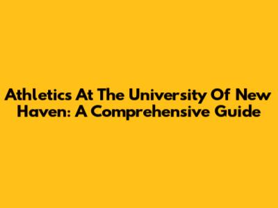 Athletics At The University Of New Haven: A Comprehensive Guide