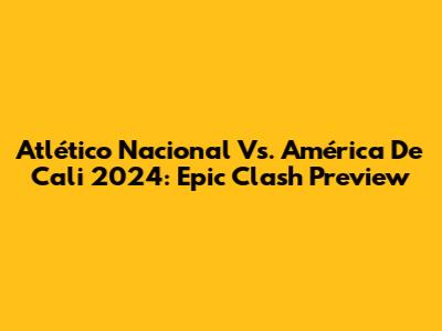 Atlético Nacional Vs. América De Cali 2024: Epic Clash Preview