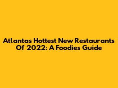 Atlanta's Hottest New Restaurants Of 2022: A Foodie's Guide