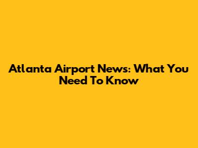 Atlanta Airport News: What You Need To Know