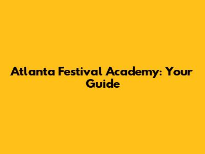 Atlanta Festival Academy: Your Guide