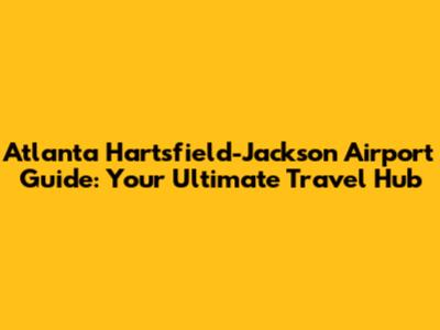 Atlanta Hartsfield-Jackson Airport Guide: Your Ultimate Travel Hub