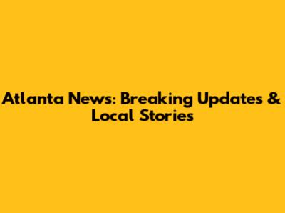 Atlanta News: Breaking Updates & Local Stories