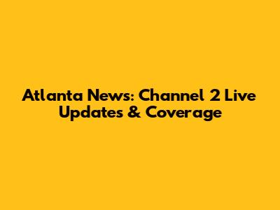 Atlanta News: Channel 2 Live Updates & Coverage