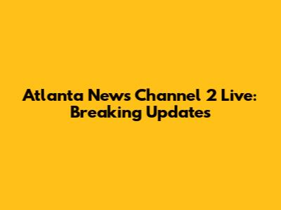 Atlanta News Channel 2 Live: Breaking Updates