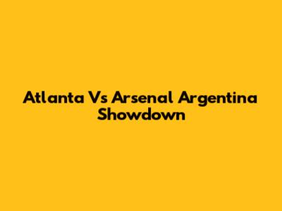 Atlanta Vs Arsenal Argentina Showdown