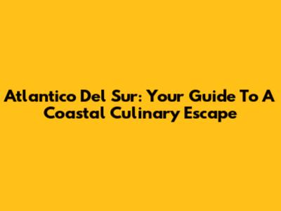 Atlantico Del Sur: Your Guide To A Coastal Culinary Escape