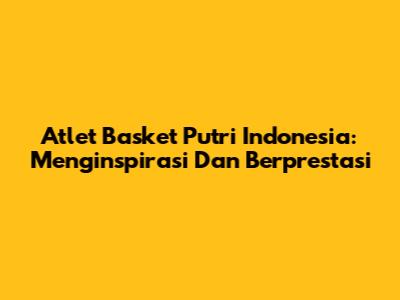 Atlet Basket Putri Indonesia: Menginspirasi Dan Berprestasi