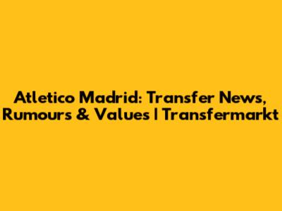 Atletico Madrid: Transfer News, Rumours & Values | Transfermarkt