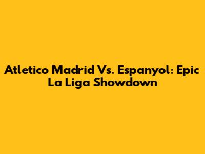 Atletico Madrid Vs. Espanyol: Epic La Liga Showdown