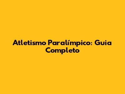 Atletismo Paralímpico: Guia Completo