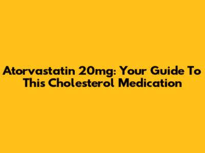 Atorvastatin 20mg: Your Guide To This Cholesterol Medication